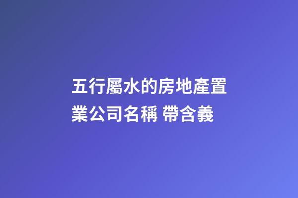 五行屬水的房地產置業公司名稱 帶含義-第1張-公司起名-玄機派